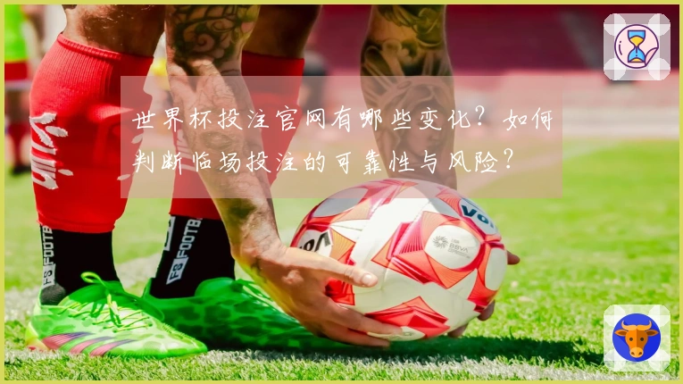 世界杯投注官网有哪些变化？如何判断临场投注的可靠性与风险？