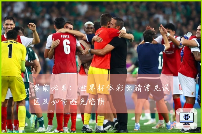 赛前必看：世界杯体彩竞猜常见误区及如何避免陷阱