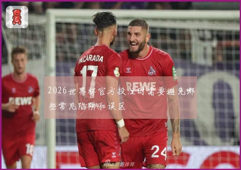 2026世界杯官方投注时需要避免哪些常见陷阱和误区