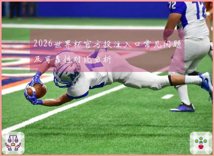 2026世界杯官方投注入口常见问题及可靠性对比分析
