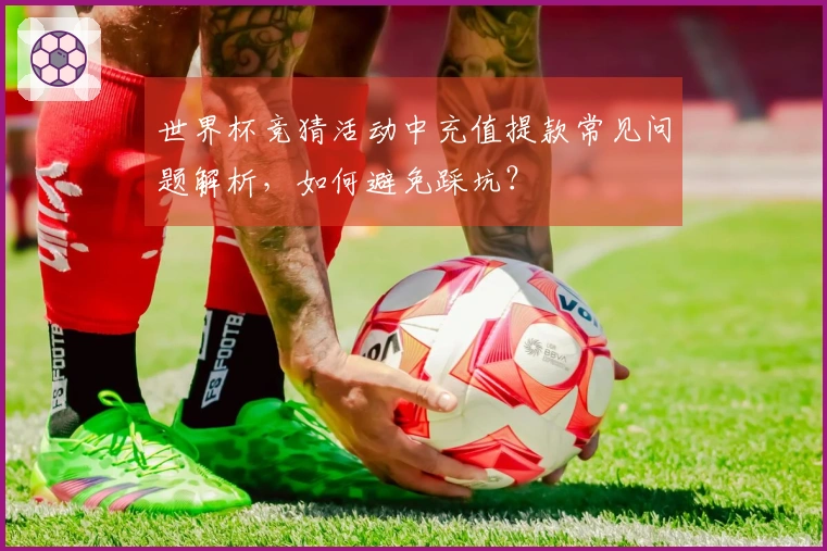 世界杯竞猜活动中充值提款常见问题解析，如何避免踩坑？