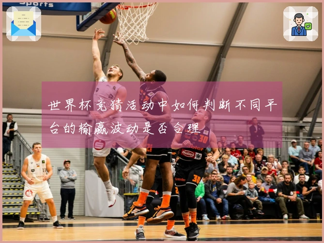 世界杯竞猜活动中如何判断不同平台的输赢波动是否合理
