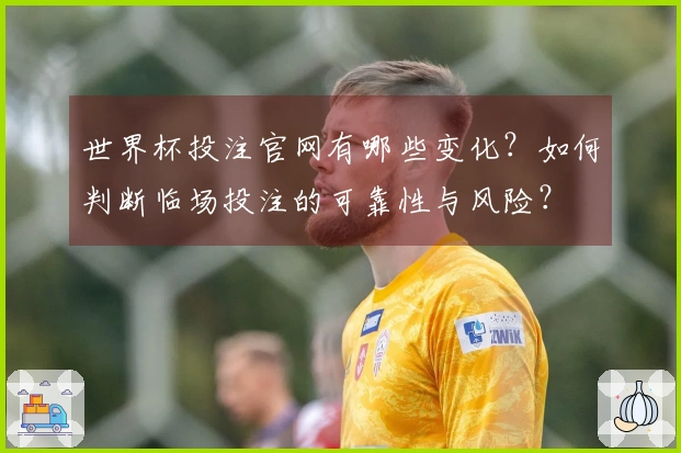 世界杯投注官网有哪些变化？如何判断临场投注的可靠性与风险？