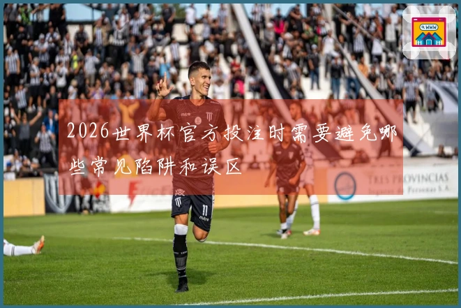 2026世界杯官方投注时需要避免哪些常见陷阱和误区
