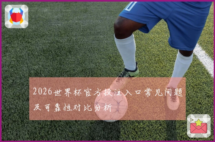 2026世界杯官方投注入口常见问题及可靠性对比分析