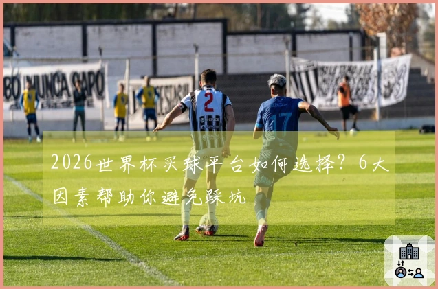 2026世界杯买球平台如何选择？6大因素帮助你避免踩坑