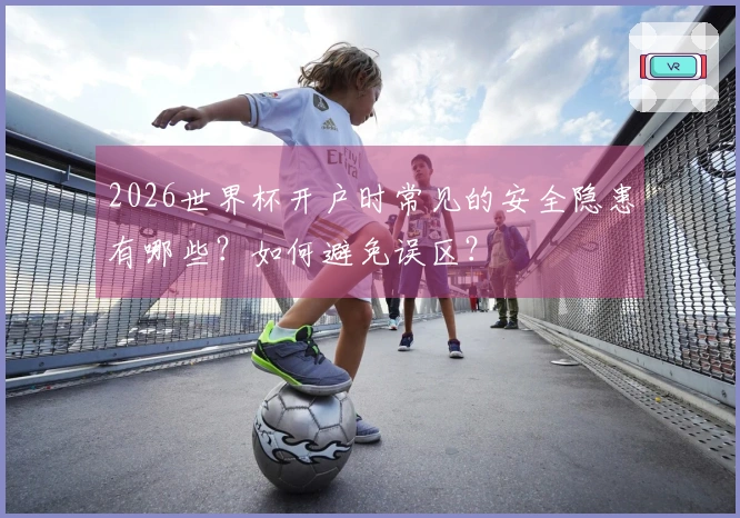 2026世界杯开户时常见的安全隐患有哪些？如何避免误区？